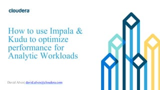 How to use Impala &
Kudu to optimize
performance for
Analytic Workloads
David Alves| david.alves@cloudera.com
 