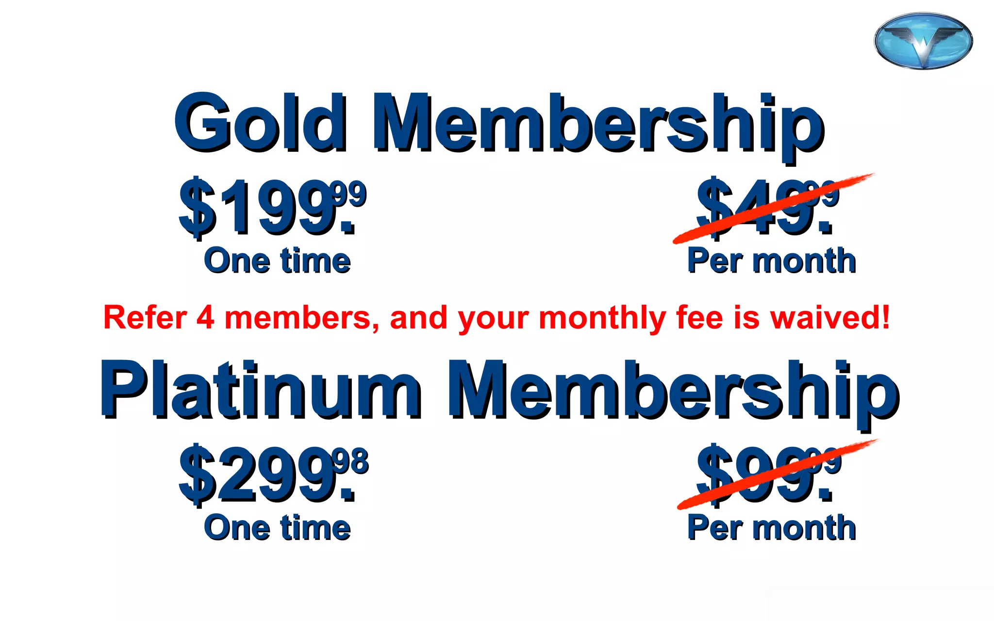 ©2012 WorldVentures Marketing, LLC
Gold MembershipGold Membership
$199. $49.$199. $49.9999 9999
One time Per monthOne time Per month
Platinum MembershipPlatinum Membership
$299. $99.$299. $99.9898 9999
One time Per monthOne time Per month
Refer 4 members, and your monthly fee is waived!
 