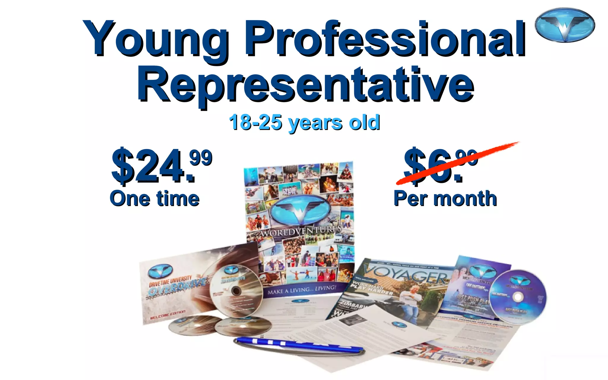 ©2012 WorldVentures Marketing, LLC
Young ProfessionalYoung Professional
RepresentativeRepresentative
$24. $6.$24. $6.9999 9999
One time Per monthOne time Per month
18-25 years old18-25 years old
 