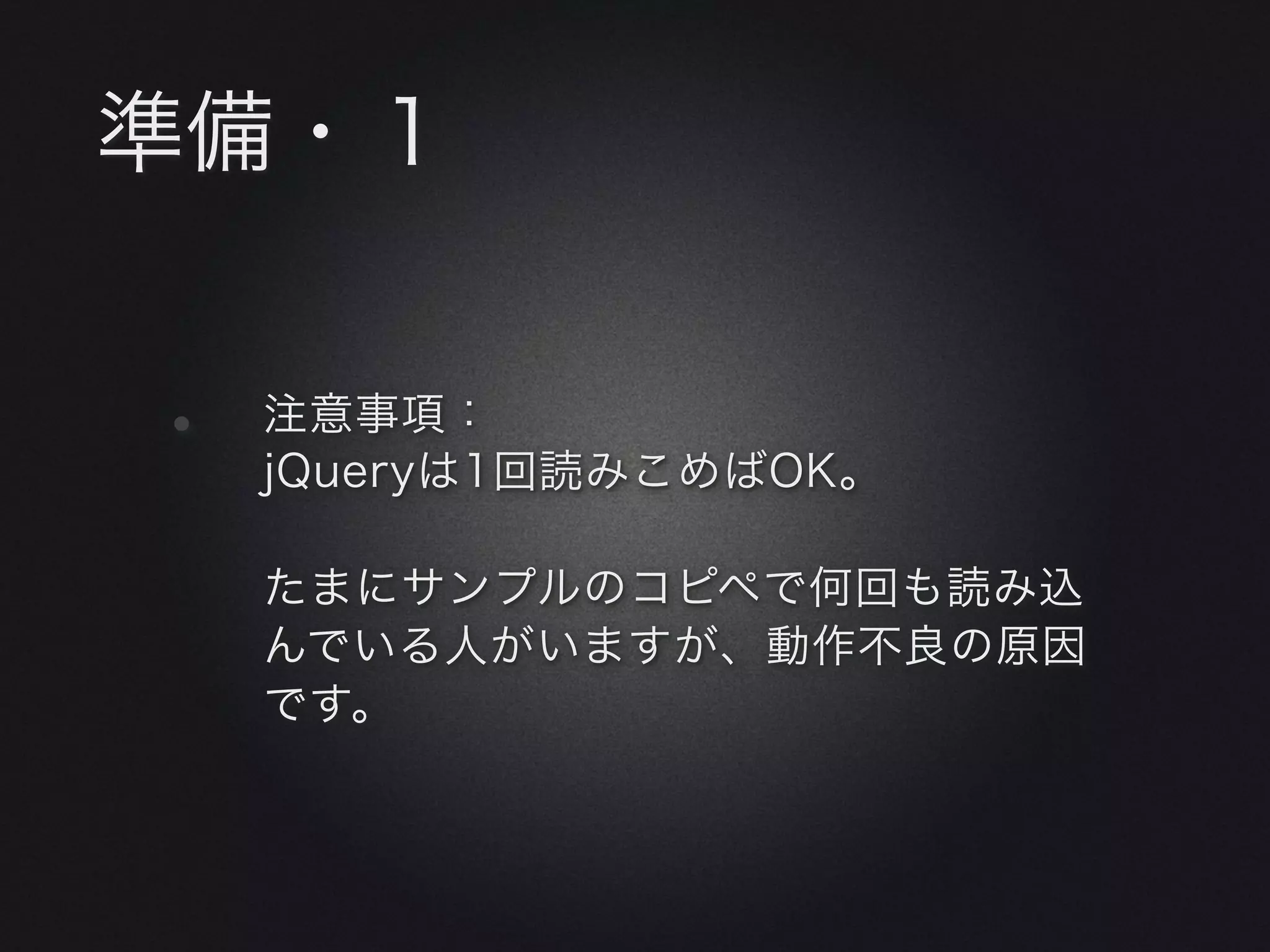 準備・１


•   注意事項：
    jQueryは1回読みこめばOK。

    たまにサンプルのコピペで何回も読み込
    んでいる人がいますが、動作不良の原因
    です。
 
