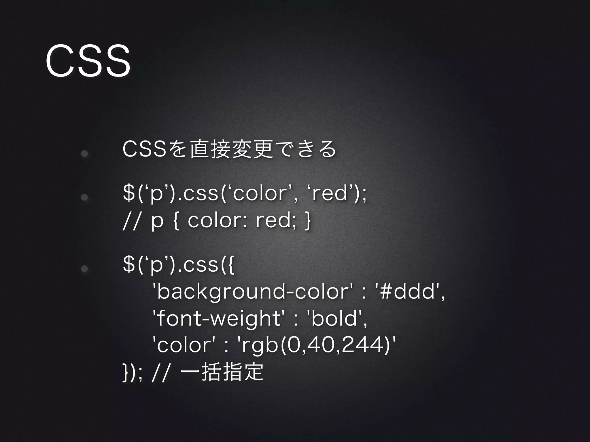 CSS

•   CSSを直接変更できる

•   $( p ).css( color , red );
    // p { color: red; }

•   $( p ).css({
        'background-color' : '#ddd',
        'font-weight' : 'bold',
        'color' : 'rgb(0,40,244)'
    }); // 一括指定
 