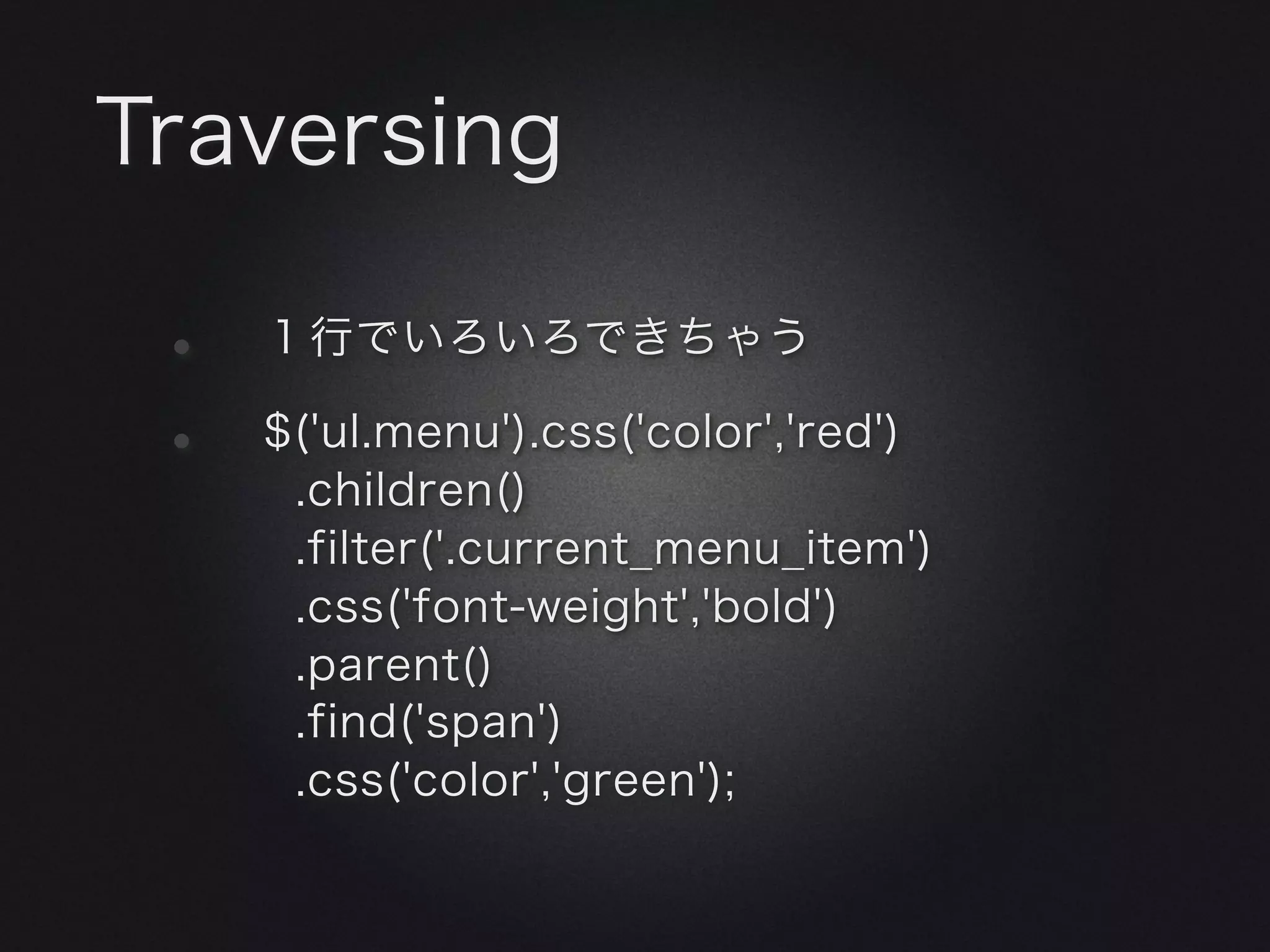 Traversing

 •   １行でいろいろできちゃう

 •   $('ul.menu').css('color','red')
      .children()
      .filter('.current_menu_item')
      .css('font-weight','bold')
      .parent()
      .find('span')
      .css('color','green');
 