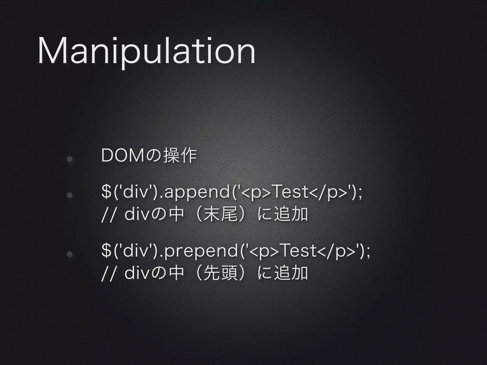 Manipulation


 •   DOMの操作

 •   $('div').append('<p>Test</p>');
     // divの中（末尾）に追加

 •   $('div').prepend('<p>Test</p>');
     // divの中（先頭）に追加
 