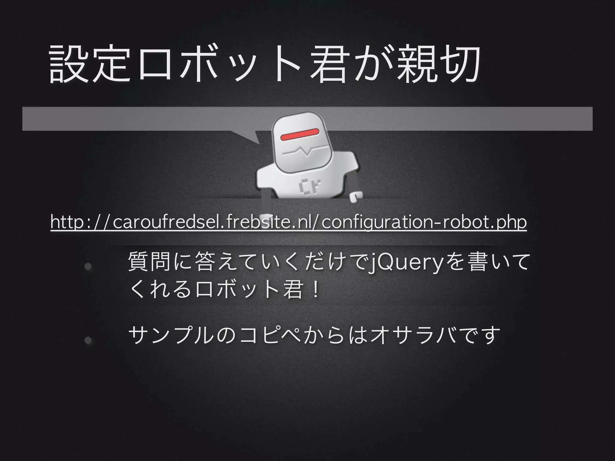 設定ロボット君が親切


http://caroufredsel.frebsite.nl/configuration-robot.php

  •     質問に答えていくだけでjQueryを書いて
        くれるロボット君！

  •     サンプルのコピペからはオサラバです
 