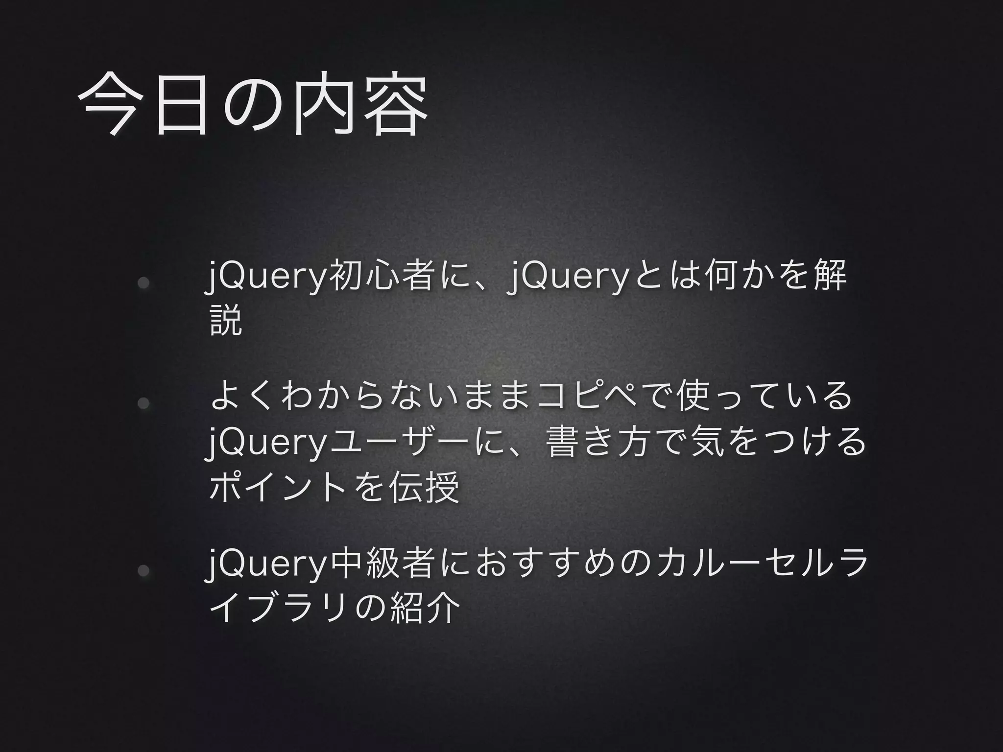 今日の内容

•   jQuery初心者に、jQueryとは何かを解
    説

•   よくわからないままコピペで使っている
    jQueryユーザーに、書き方で気をつける
    ポイントを伝授

•   jQuery中級者におすすめのカルーセルラ
    イブラリの紹介
 