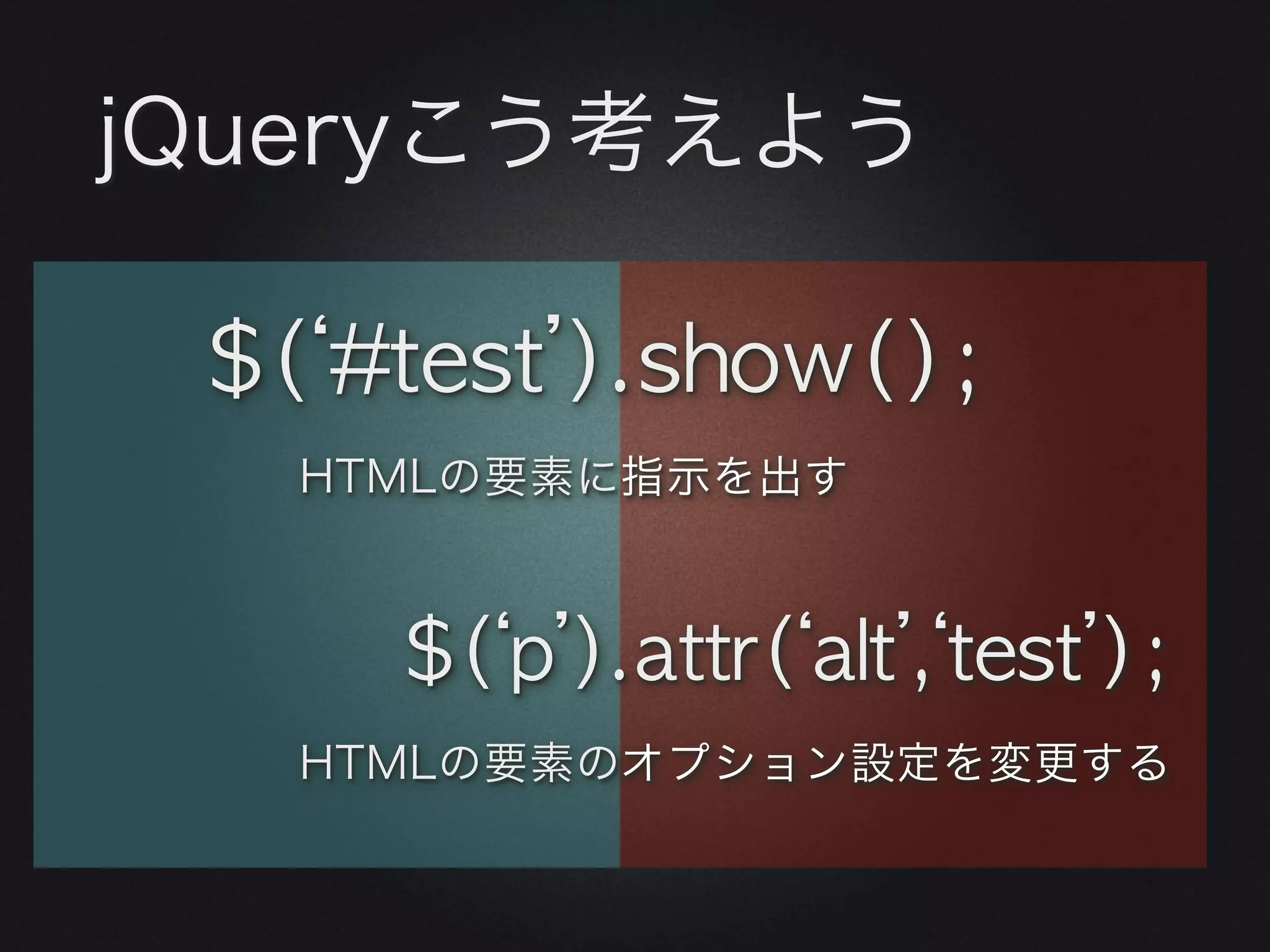 jQueryこう考えよう

 $(‘#test’).show();
   HTMLの要素に指示を出す



     $(‘p’).attr(‘alt’,‘test’);
   HTMLの要素のオプション設定を変更する
 