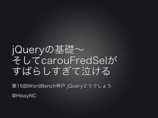 jQueryの基礎∼
そしてcarouFredSelが
すばらしすぎて泣ける
第15回WordBench神戸 jQueryどうでしょう

@HissyNC
 