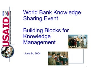 1
World Bank Knowledge
Sharing Event
Building Blocks for
Knowledge
Management
June 24, 2004
 