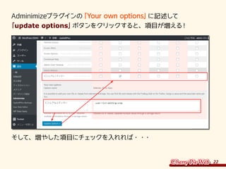22
Adminimizeプラグインの「Your own options」に記述して	
「update options」ボタンをクリックすると、項目が増える！
そして、増やした項目にチェックを入れれば・・・
 