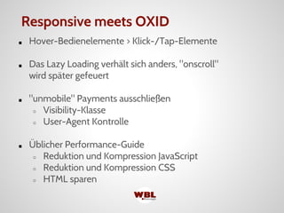 ■ Hover-Bedienelemente > Klick-/Tap-Elemente
■ Das Lazy Loading verhält sich anders, "onscroll"
wird später gefeuert
■ "unmobile" Payments ausschließen
○ Visibility-Klasse
○ User-Agent Kontrolle
■ Üblicher Performance-Guide
○ Reduktion und Kompression JavaScript
○ Reduktion und Kompression CSS
○ HTML sparen
Responsive meets OXID
 
