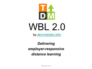 WBL 2.0by derrin@tdm.info Delivering  employer-responsive  distance learning http://tdm.info 