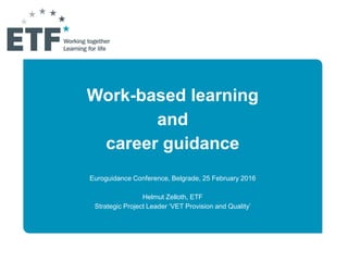 Work-based learning
and
career guidance
Euroguidance Conference, Belgrade, 25 February 2016
Helmut Zelloth, ETF
Strategic Project Leader ‘VET Provision and Quality’
 