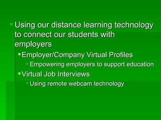 Using our distance learning technology to connect our students with employers Employer/Company Virtual Profiles Empowering employers to support education Virtual Job Interviews  Using remote webcam technology 