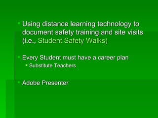 Using distance learning technology to document safety training and site visits (i.e.,  Student Safety Walks) Every Student must have a career plan Substitute Teachers Adobe Presenter 