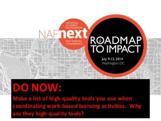 #NAFNext2014
DO NOW:
Make a list of high-quality tools you use when
coordinating work-based learning activities. Why
are they high-quality tools?
 