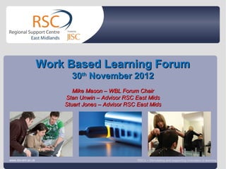 Work Based Learning Forum
                                         30th November 2012
                                          Mike Mason – WBL Forum Chair
                                       Stan Unwin – Advisor RSC East Mids
                                       Stuart Jones – Advisor RSC East Mids




www.rsc-em.ac.uk
Go to View > Header & Footer to edit                              RSCs – Stimulating and supporting innovation in learning
                                                                                             December 5, 2012 | slide 1
 