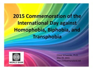 2015 Commemoration of the
International Day against
Homophobia, Biphobia, and
Transphobia
Chloe Schwenke, Ph.D.
May 20, 2015
http://chloemaryland.net
 
