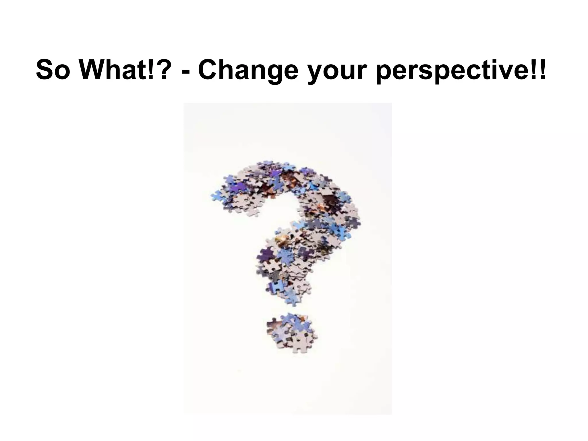 So What!? - Change your perspective!!
 
