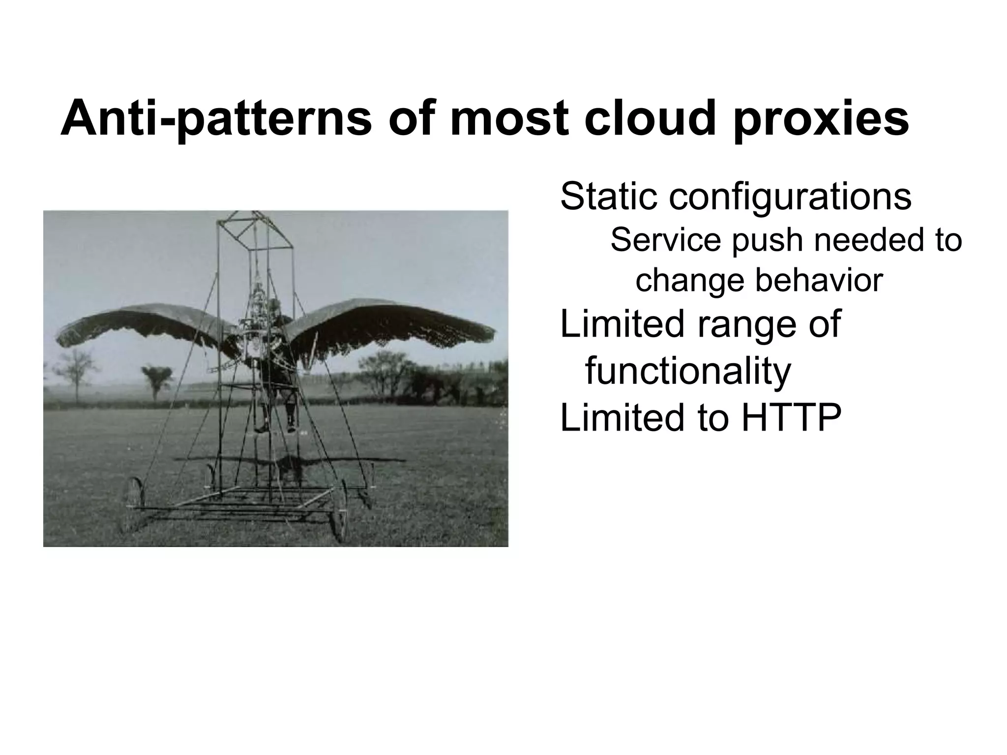 Anti-patterns of most cloud proxies
Static configurations
Service push needed to
change behavior
Limited range of
functionality
Limited to HTTP
 