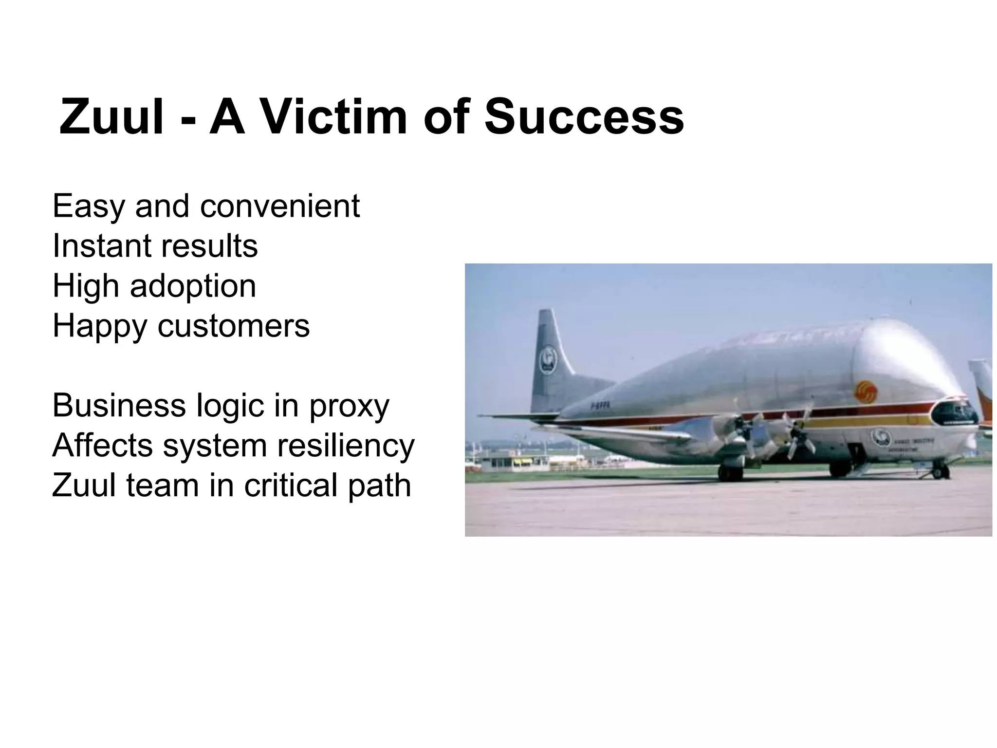 Zuul - A Victim of Success
Easy and convenient
Instant results
High adoption
Happy customers
Business logic in proxy
Affects system resiliency
Zuul team in critical path
 