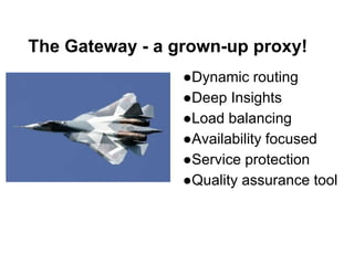 The Gateway - a grown-up proxy!
●Dynamic routing
●Deep Insights
●Load balancing
●Availability focused
●Service protection
●Quality assurance tool
 