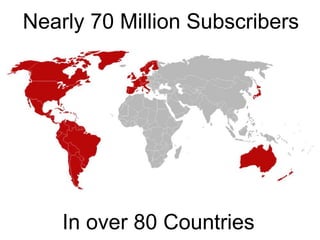 Nearly 70 Million Subscribers
In over 80 Countries
 