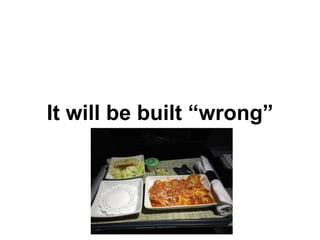 It will be built “wrong”
 