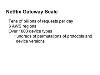Netflix Gateway Scale
Tens of billions of requests per day
3 AWS regions
Over 1000 device types
Hundreds of permutations of protocols and
device versions
 