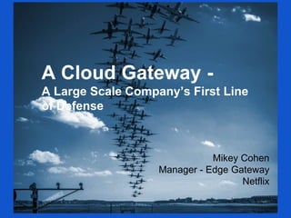 A Cloud Gateway -
A Large Scale Company’s First Line
of Defense
Mikey Cohen
Manager - Edge Gateway
Netflix
 