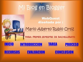 Mi Blog en Blogger 
WebQuest 
diseñada por : 
Mario Alberto Rubio Ortiz 
INICIO 
PARA : PRIMER SEMESTRE DE BACHILLERATO 
INTRODUCCION TAREA PROCESO 
RECURSOS EVALUACION 
CONCLUSION 
 