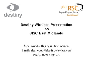 Destiny Wireless Presentation
to
JISC East Midlands

Alex Wood – Business Development
Email: alex.wood@destinywireless.com
Phone: 07917 604530

 