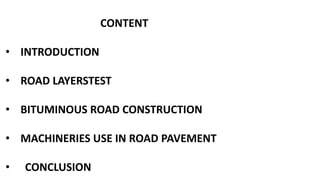 CONTENT
• INTRODUCTION
• ROAD LAYERSTEST
• BITUMINOUS ROAD CONSTRUCTION
• MACHINERIES USE IN ROAD PAVEMENT
• CONCLUSION
 