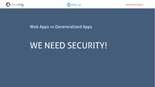 www.securing.pldrdr_zz www.securing.pldrdr_zz
Web Apps vs Decentralized Apps
WE NEED SECURITY!
 