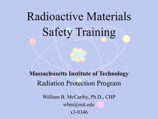 Radioactive Materials
Safety Training
Massachusetts Institute of Technology
Radiation Protection Program
William B. McCarthy, Ph.D., CHP
wbm@mit.edu
x3-0346
 