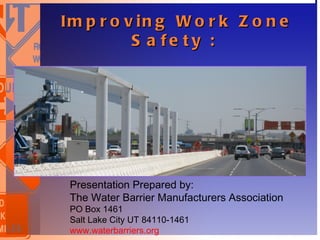 Im p r o v in g W o r k Z o n e
             S a fe ty :

A lt e r n a t iv e s t o t e m p o r a r y c o n c r e t e
                         b a r r ie r .
                             




     Presentation Prepared by:
     The Water Barrier Manufacturers Association
     PO Box 1461
     Salt Lake City UT 84110-1461
     www.waterbarriers.org
 