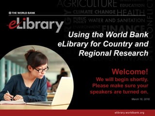elibrary.worldbank.org
Using the World Bank
eLibrary for Country and
Regional Research
Welcome!
We will begin shortly.
Please make sure your
speakers are turned on.
March 16, 2016
 
