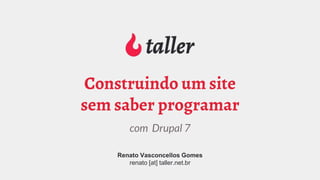 Renato Vasconcellos Gomes
renato [at] taller.net.br
com Drupal 7
Construindo um site
sem saber programar
 