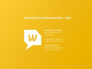 Werbeboten Media
Gustav-Meyer-Allee 25
13355 Berlin

T +49 (0) 30 60 98 84 90-0
F +49 (0) 30 60 98 84 90-9

www.werbeboten.de
facebook.com/werbeboten
twitter.com/werbeboten
Danke für Ihre Aufmerksamkeit – Q&A
 
