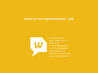 Copyright@2014 Werbeboten Media
 16
Kontaktseite von uns
Werbeboten Media
Gustav-Meyer-Allee 25
13355 Berlin
T +49 (0)30609884900
F +49 (0) 30609884909
www.werbeboten.de
facebook.com/werbeboten
twitter.com/werbeboten
Danke für Ihre Aufmerksamkeit – Q&A
 