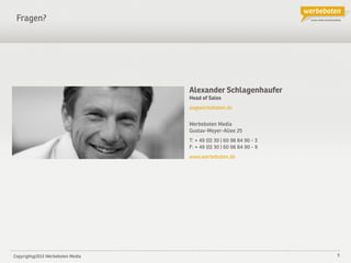Copyright@2013 Werbeboten Media
 5
Alexander Schlagenhaufer
Head of Sales
as@werbeboten.de

Fragen? 
Werbeboten Media 
Gustav-Meyer-Allee 25
T: + 49 (0) 30 | 60 98 84 90 - 3
F: + 49 (0) 30 | 60 98 84 90 - 9
www.werbeboten.de

 