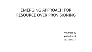 EMERGING APPROACH FOR
RESOURCE OVER PROVISIONING
Presented by
Venkadesh R
2023614033
1
 
