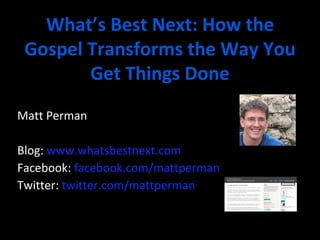 What’s Best Next: How the 
Gospel Transforms the Way You 
Get Things Done 
Matt Perman 
Blog: www.whatsbestnext.com 
Facebook: facebook.com/mattperman 
Twitter: twitter.com/mattperman 
 