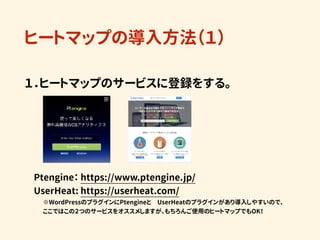 ヒートマップの導入方法（１）
１．ヒートマップのサービスに登録をする。 
　　
　Ptengine： https://www.ptengine.jp/ 
　UserHeat: https://userheat.com/ 
　　　※WordPre...