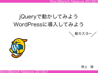 WordBench Nagoya 201601
WordBench Nagoya 201601
jQueryで動かしてみよう
WordPressに導入してみよう
熊上 隆
動カスヨー
 