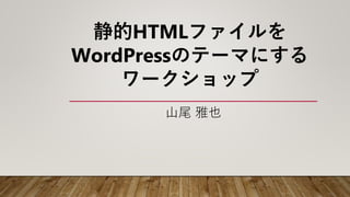 山尾 雅也
静的HTMLファイルを
WordPressのテーマにする
ワークショップ
 