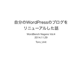 自分のWordPressのブログを 
リニューアルした話 
WordBench Nagano Vol.4 
2014.11.29 
Toro_Unit 
 