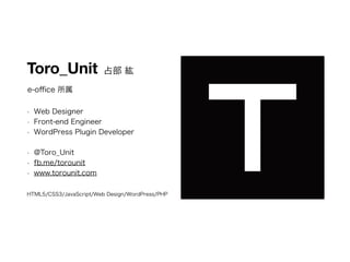 占部 紘 
Toro_Unit 
e-office 所属 
• Web Designer 
• Front-end Engineer 
• WordPress Plugin Developer 
• @Toro_Unit 
• fb.me/to...