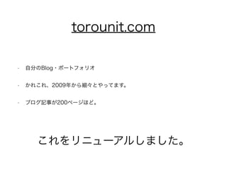 torounit.com 
• 自分のBlog・ポートフォリオ 
• かれこれ、2009年から細々とやってます。 
• ブログ記事が200ページほど。 
これをリニューアルしました。 
 
