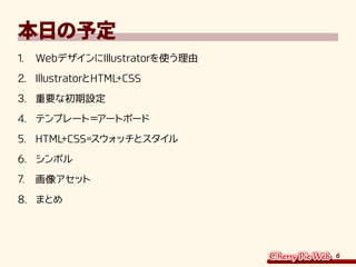 6
本日の予定
1.	 WebデザインにIllustratorを使う理由
2.	 IllustratorとHTML+CSS
3.	 重要な初期設定
4.	 テンプレート＝アートボード
5.	 HTML+CSS=スウォッチとスタイル
6.	 シンボル
7.	 画像アセット
8.	 まとめ
 