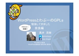 WordPressとわぷーのGPLを
勉強してきました
デザイナー
目線で

奈良編
髙井 茂樹
@shinchaya
Takai Shigeki

WordBench奈良
WordPress勉強会 和同弁知 第5回

 